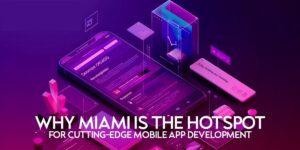 Why Miami is the Hotspot for Cutting-Edge Mobile App Development